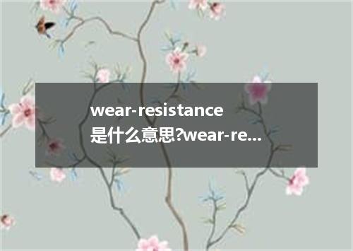 wear-resistance是什么意思?wear-resistance怎么发音?wear-resistance的解释和用法