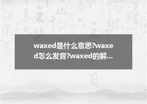 waxed是什么意思?waxed怎么发音?waxed的解释和用法