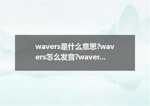 wavers是什么意思?wavers怎么发音?wavers的解释和用法