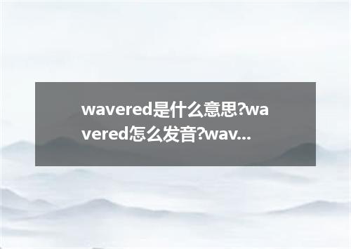 wavered是什么意思?wavered怎么发音?wavered的解释和用法