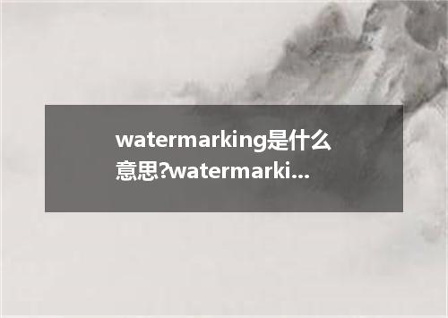 watermarking是什么意思?watermarking怎么发音?watermarking的解释和用法