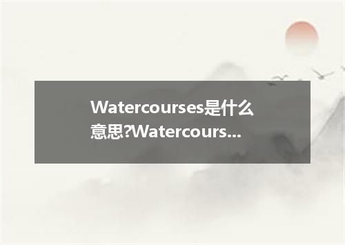 Watercourses是什么意思?Watercourses怎么发音?Watercourses的解释和用法