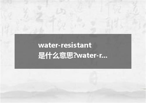water-resistant是什么意思?water-resistant怎么发音?water-resistant的解释和用法