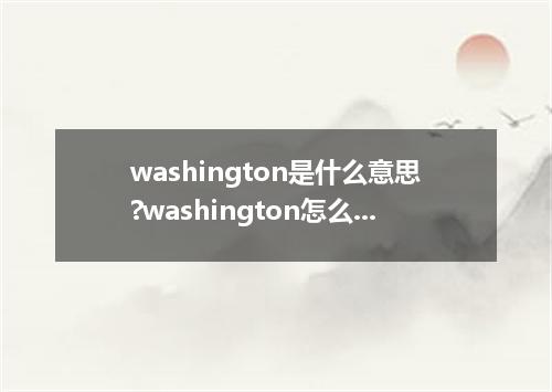 washington是什么意思?washington怎么发音?washington的解释和用法