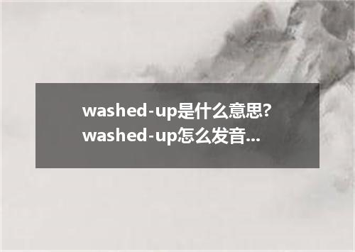 washed-up是什么意思?washed-up怎么发音?washed-up的解释和用法