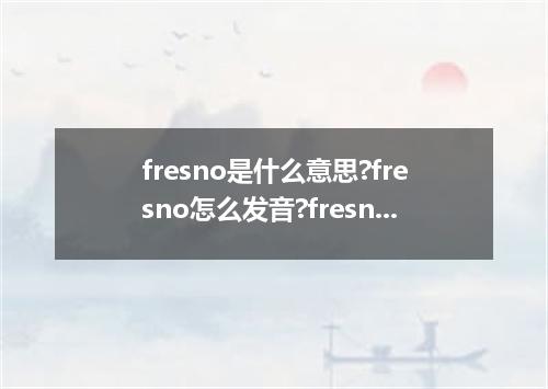 fresno是什么意思?fresno怎么发音?fresno的解释和用法