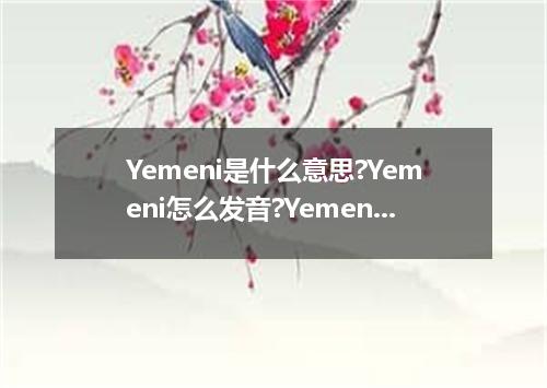 Yemeni是什么意思?Yemeni怎么发音?Yemeni的解释和用法