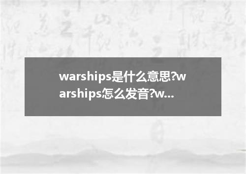 warships是什么意思?warships怎么发音?warships的解释和用法