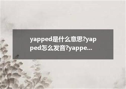 yapped是什么意思?yapped怎么发音?yapped的解释和用法
