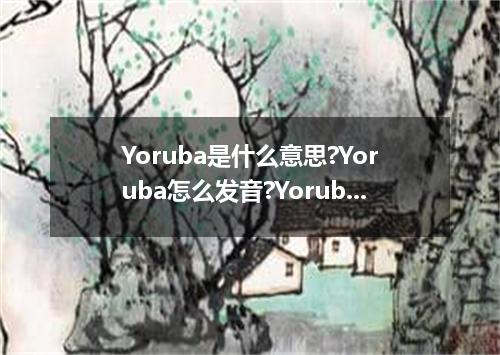 Yoruba是什么意思?Yoruba怎么发音?Yoruba的解释和用法