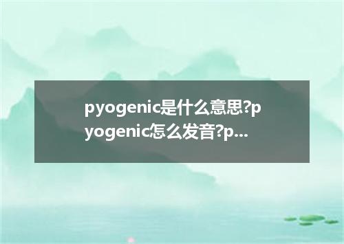 pyogenic是什么意思?pyogenic怎么发音?pyogenic的解释和用法