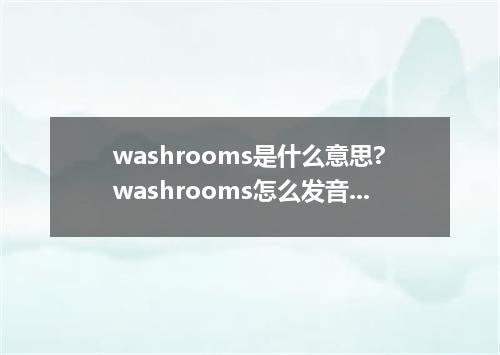washrooms是什么意思?washrooms怎么发音?washrooms的解释和用法