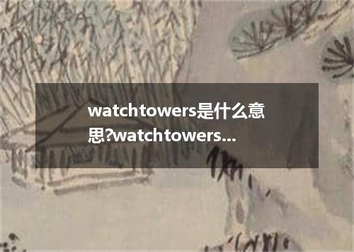 watchtowers是什么意思?watchtowers怎么发音?watchtowers的解释和用法