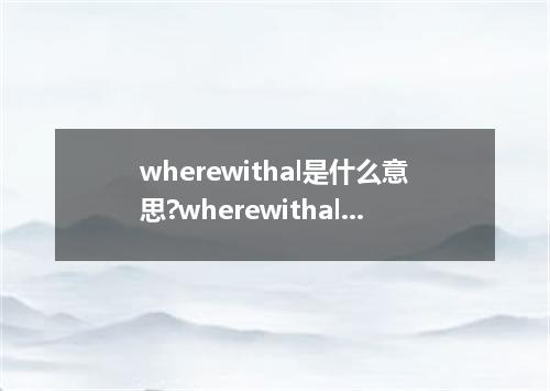 wherewithal是什么意思?wherewithal怎么发音?wherewithal的解释和用法