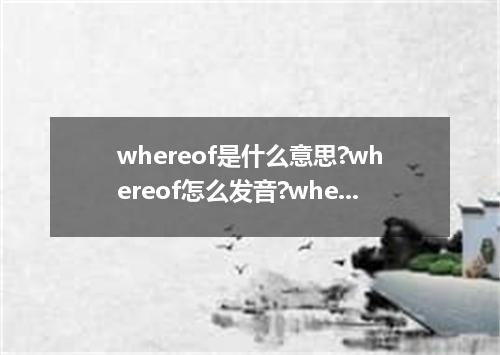 whereof是什么意思?whereof怎么发音?whereof的解释和用法