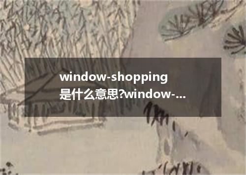 window-shopping是什么意思?window-shopping怎么发音?window-shopping的解释和用法