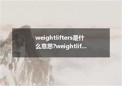 weightlifters是什么意思?weightlifters怎么发音?weightlifters的解释和用法