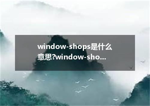 window-shops是什么意思?window-shops怎么发音?window-shops的解释和用法