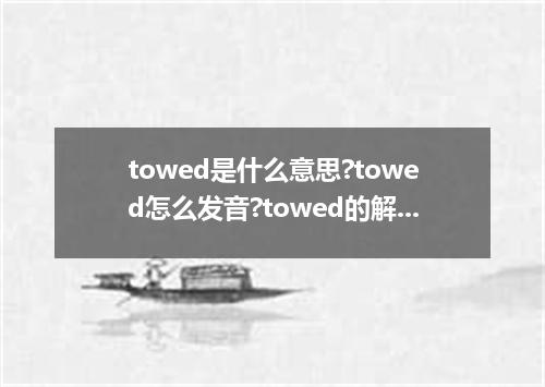 towed是什么意思?towed怎么发音?towed的解释和用法