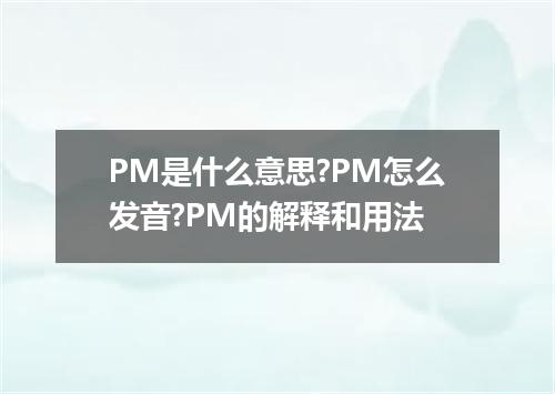 PM是什么意思?PM怎么发音?PM的解释和用法