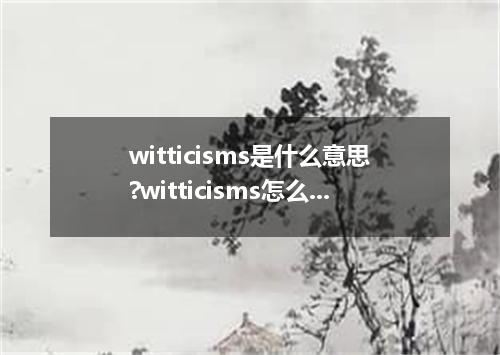 witticisms是什么意思?witticisms怎么发音?witticisms的解释和用法