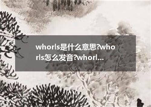 whorls是什么意思?whorls怎么发音?whorls的解释和用法
