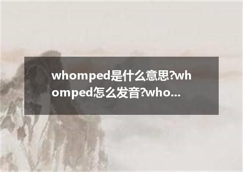 whomped是什么意思?whomped怎么发音?whomped的解释和用法