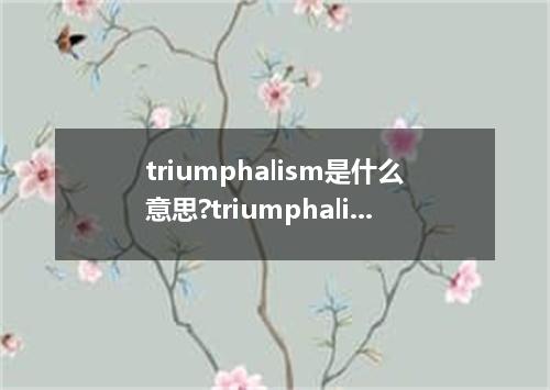triumphalism是什么意思?triumphalism怎么发音?triumphalism的解释和用法