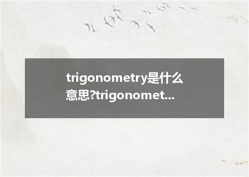 trigonometry是什么意思?trigonometry怎么发音?trigonometry的解释和用法