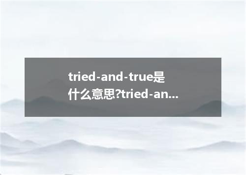 tried-and-true是什么意思?tried-and-true怎么发音?tried-and-true的解释和用法