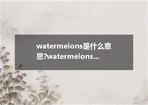 watermelons是什么意思?watermelons怎么发音?watermelons的解释和用法