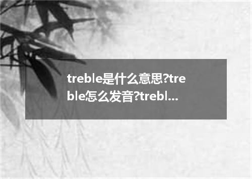 treble是什么意思?treble怎么发音?treble的解释和用法