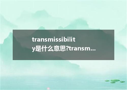 transmissibility是什么意思?transmissibility怎么发音?transmissibility的解释和用法
