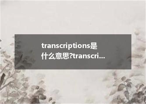 transcriptions是什么意思?transcriptions怎么发音?transcriptions的解释和用法
