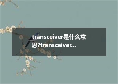 transceiver是什么意思?transceiver怎么发音?transceiver的解释和用法