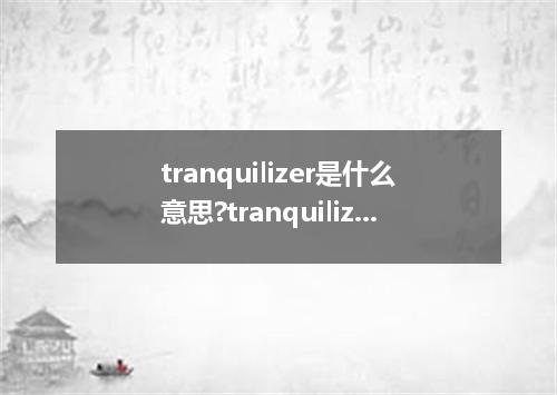 tranquilizer是什么意思?tranquilizer怎么发音?tranquilizer的解释和用法