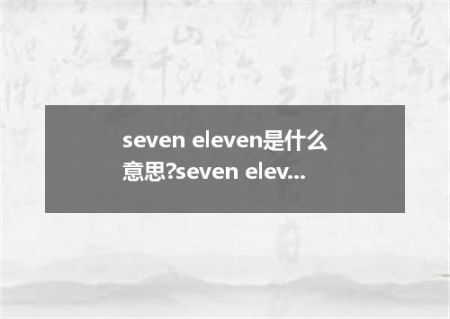 seven eleven是什么意思?seven eleven怎么发音?seven eleven的解释和用法