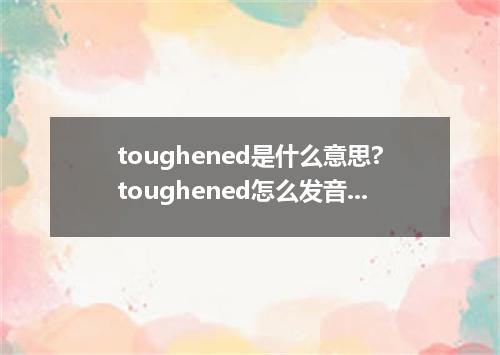 toughened是什么意思?toughened怎么发音?toughened的解释和用法