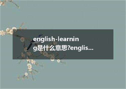 english-learning是什么意思?english-learning怎么发音?english-learning的解释和用法
