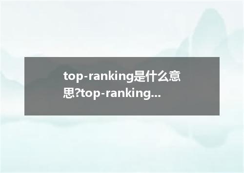 top-ranking是什么意思?top-ranking怎么发音?top-ranking的解释和用法