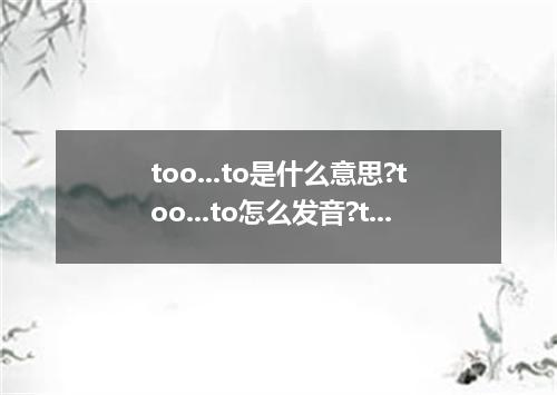 too...to是什么意思?too...to怎么发音?too...to的解释和用法