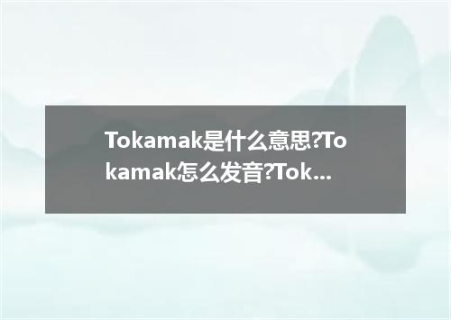Tokamak是什么意思?Tokamak怎么发音?Tokamak的解释和用法