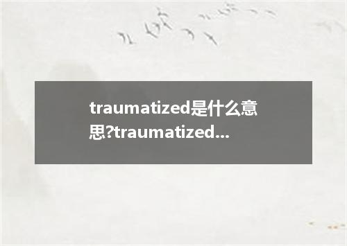 traumatized是什么意思?traumatized怎么发音?traumatized的解释和用法