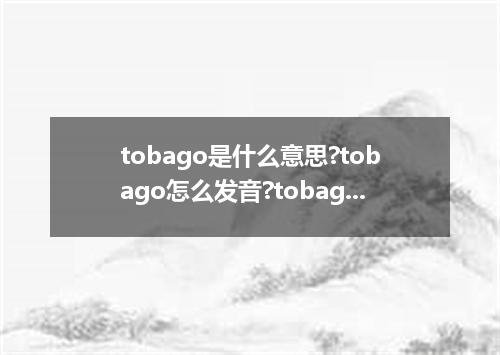 tobago是什么意思?tobago怎么发音?tobago的解释和用法