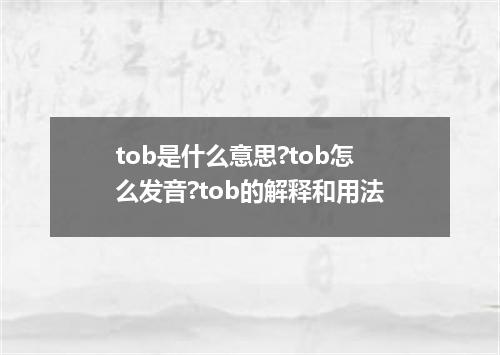 tob是什么意思?tob怎么发音?tob的解释和用法