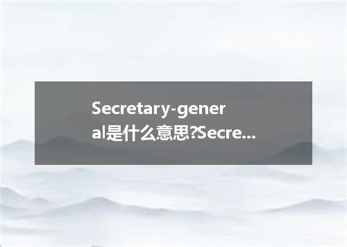 Secretary-general是什么意思?Secretary-general怎么发音?Secretary-general的解释和用法