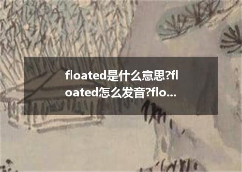floated是什么意思?floated怎么发音?floated的解释和用法