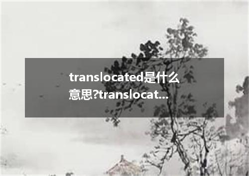 translocated是什么意思?translocated怎么发音?translocated的解释和用法
