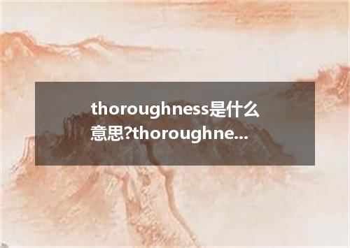 thoroughness是什么意思?thoroughness怎么发音?thoroughness的解释和用法