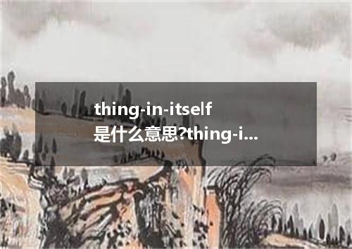 thing-in-itself是什么意思?thing-in-itself怎么发音?thing-in-itself的解释和用法